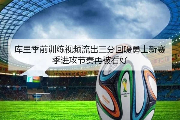 库里季前训练视频流出三分回暖勇士新赛季进攻节奏再被看好