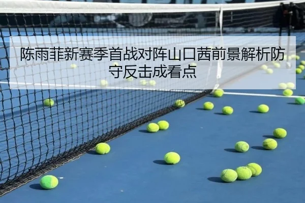 陈雨菲新赛季首战对阵山口茜前景解析防守反击成看点